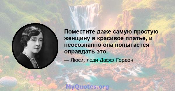 Поместите даже самую простую женщину в красивое платье, и неосознанно она попытается оправдать это.