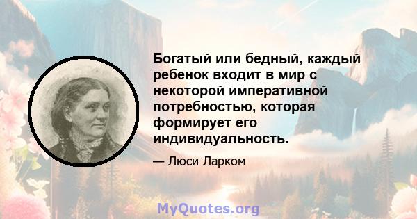 Богатый или бедный, каждый ребенок входит в мир с некоторой императивной потребностью, которая формирует его индивидуальность.