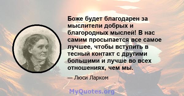 Боже будет благодарен за мыслители добрых и благородных мыслей! В нас самим просыпается все самое лучшее, чтобы вступить в тесный контакт с другими большими и лучше во всех отношениях, чем мы.