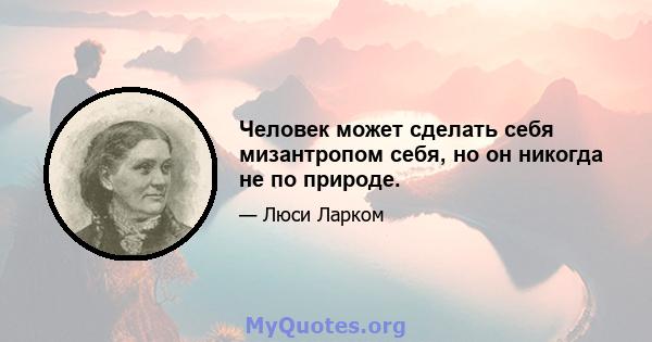 Человек может сделать себя мизантропом себя, но он никогда не по природе.