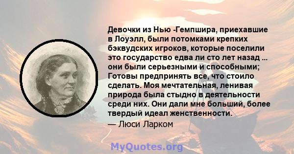 Девочки из Нью -Гемпшира, приехавшие в Лоуэлл, были потомками крепких бэквудских игроков, которые поселили это государство едва ли сто лет назад ... они были серьезными и способными; Готовы предпринять все, что стоило