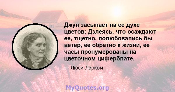 Джун засыпает на ее духе цветов; Дзлеясь, что осаждают ее, тщетно, полюбовались бы ветер, ее обратно к жизни, ее часы пронумерованы на цветочном циферблате.