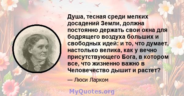 Душа, тесная среди мелких досадений Земли, должна постоянно держать свои окна для бодрящего воздуха больших и свободных идей: и то, что думает, настолько велика, как у вечно присутствующего Бога, в котором все, что