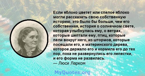 Если яблоко цветет или спелое яблоко могли рассказать свою собственную историю, это было бы больше, чем его собственная, история о солнечном свете, которая улыбнулась ему, о ветрах, которые шептали ему, птиц, которые