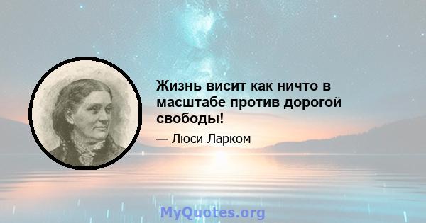 Жизнь висит как ничто в масштабе против дорогой свободы!