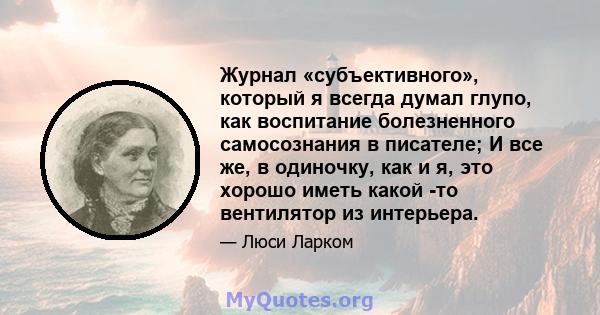 Журнал «субъективного», который я всегда думал глупо, как воспитание болезненного самосознания в писателе; И все же, в одиночку, как и я, это хорошо иметь какой -то вентилятор из интерьера.