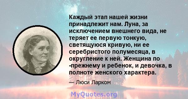 Каждый этап нашей жизни принадлежит нам. Луна, за исключением внешнего вида, не теряет ее первую тонкую, светящуюся кривую, ни ее серебристого полумесяца, в округление к ней. Женщина по -прежнему и ребенок, и девочка, в 