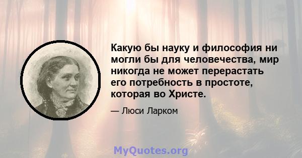 Какую бы науку и философия ни могли бы для человечества, мир никогда не может перерастать его потребность в простоте, которая во Христе.