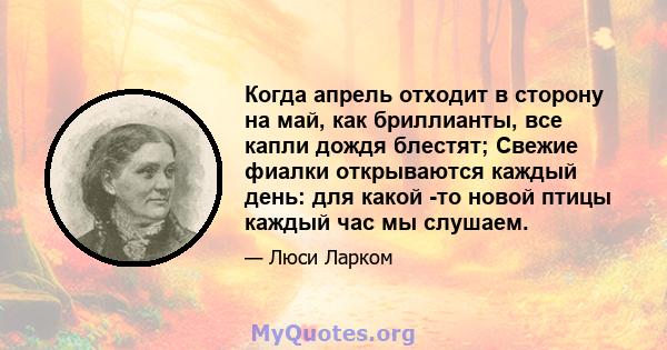 Когда апрель отходит в сторону на май, как бриллианты, все капли дождя блестят; Свежие фиалки открываются каждый день: для какой -то новой птицы каждый час мы слушаем.