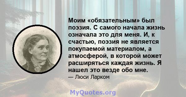 Моим «обязательным» был поэзия. С самого начала жизнь означала это для меня. И, к счастью, поэзия не является покупаемой материалом, а атмосферой, в которой может расширяться каждая жизнь. Я нашел это везде обо мне.