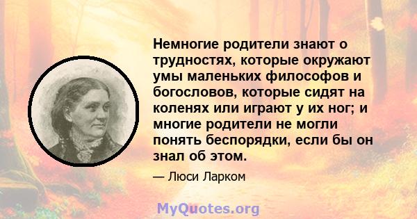 Немногие родители знают о трудностях, которые окружают умы маленьких философов и богословов, которые сидят на коленях или играют у их ног; и многие родители не могли понять беспорядки, если бы он знал об этом.