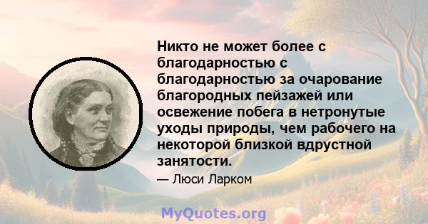 Никто не может более с благодарностью с благодарностью за очарование благородных пейзажей или освежение побега в нетронутые уходы природы, чем рабочего на некоторой близкой вдрустной занятости.