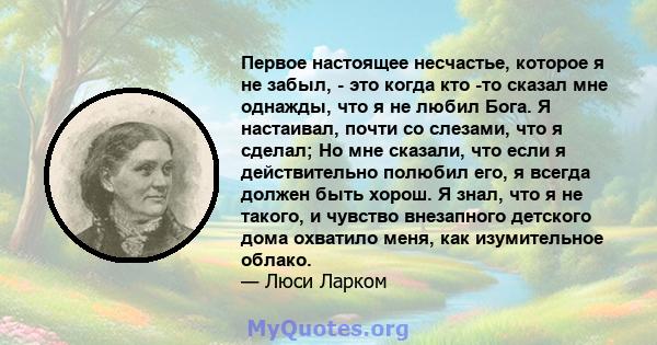 Первое настоящее несчастье, которое я не забыл, - это когда кто -то сказал мне однажды, что я не любил Бога. Я настаивал, почти со слезами, что я сделал; Но мне сказали, что если я действительно полюбил его, я всегда