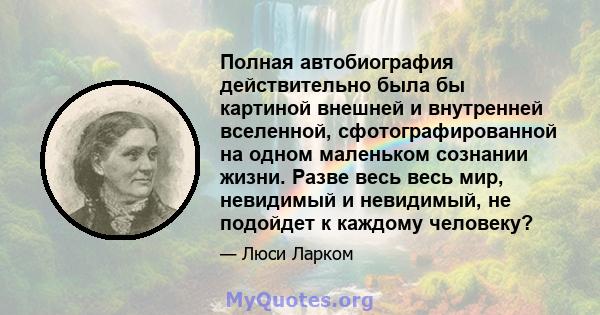 Полная автобиография действительно была бы картиной внешней и внутренней вселенной, сфотографированной на одном маленьком сознании жизни. Разве весь весь мир, невидимый и невидимый, не подойдет к каждому человеку?