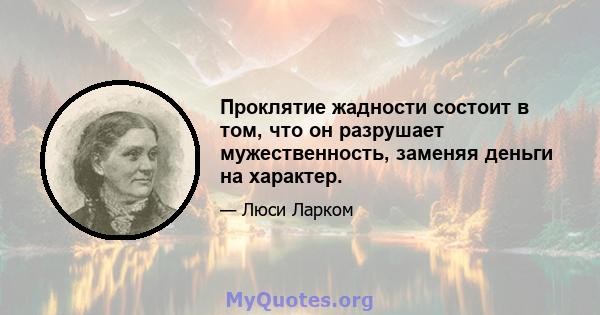 Проклятие жадности состоит в том, что он разрушает мужественность, заменяя деньги на характер.