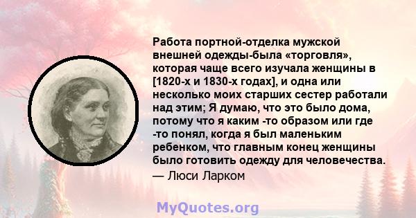 Работа портной-отделка мужской внешней одежды-была «торговля», которая чаще всего изучала женщины в [1820-х и 1830-х годах], и одна или несколько моих старших сестер работали над этим; Я думаю, что это было дома, потому 