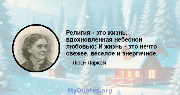 Религия - это жизнь, вдохновленная небесной любовью; И жизнь - это нечто свежее, веселое и энергичное.