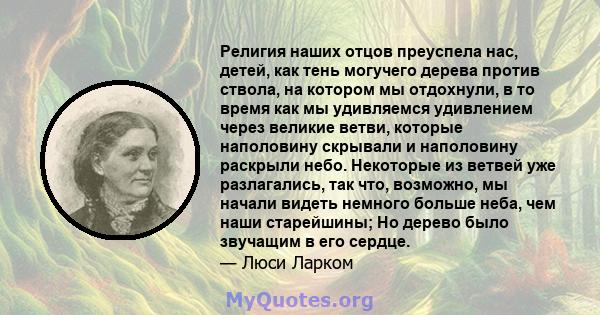 Религия наших отцов преуспела нас, детей, как тень могучего дерева против ствола, на котором мы отдохнули, в то время как мы удивляемся удивлением через великие ветви, которые наполовину скрывали и наполовину раскрыли