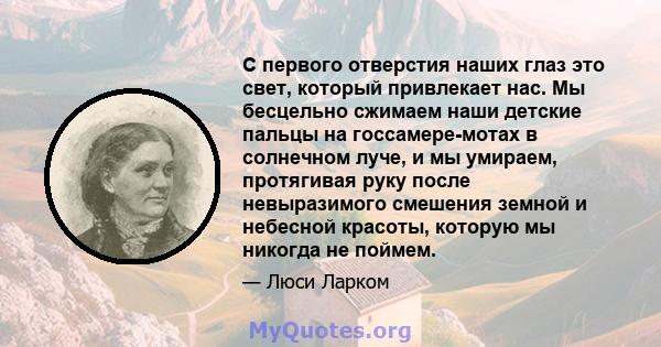 С первого отверстия наших глаз это свет, который привлекает нас. Мы бесцельно сжимаем наши детские пальцы на госсамере-мотах в солнечном луче, и мы умираем, протягивая руку после невыразимого смешения земной и небесной