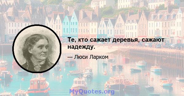 Те, кто сажает деревья, сажают надежду.