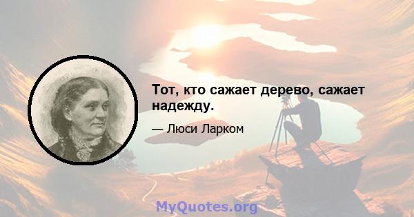 Тот, кто сажает дерево, сажает надежду.