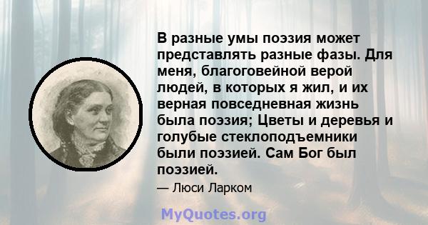 В разные умы поэзия может представлять разные фазы. Для меня, благоговейной верой людей, в которых я жил, и их верная повседневная жизнь была поэзия; Цветы и деревья и голубые стеклоподъемники были поэзией. Сам Бог был