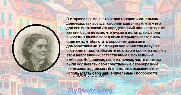 В старшие времена это редко говорили маленьким девочкам, как всегда говорили мальчикам, что у них должен быть какой -то определенный план, в то время как они были детьми, что нужно и делать, когда они выросли. Обычно