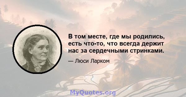 В том месте, где мы родились, есть что-то, что всегда держит нас за сердечными стринками.