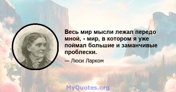 Весь мир мысли лежал передо мной, - мир, в котором я уже поймал большие и заманчивые проблески.