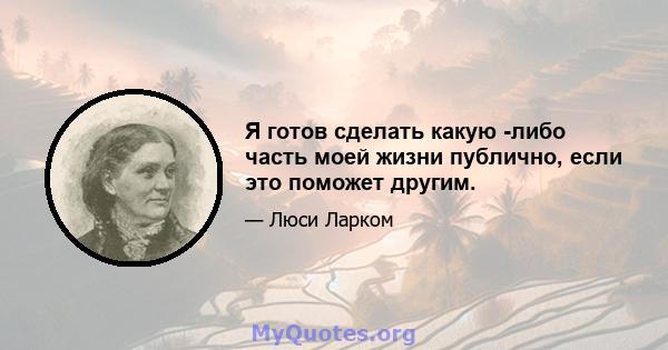 Я готов сделать какую -либо часть моей жизни публично, если это поможет другим.