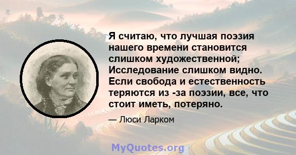 Я считаю, что лучшая поэзия нашего времени становится слишком художественной; Исследование слишком видно. Если свобода и естественность теряются из -за поэзии, все, что стоит иметь, потеряно.