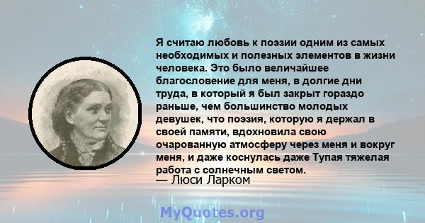 Я считаю любовь к поэзии одним из самых необходимых и полезных элементов в жизни человека. Это было величайшее благословение для меня, в долгие дни труда, в который я был закрыт гораздо раньше, чем большинство молодых