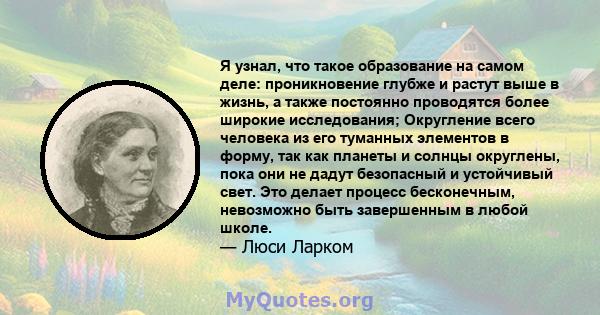 Я узнал, что такое образование на самом деле: проникновение глубже и растут выше в жизнь, а также постоянно проводятся более широкие исследования; Округление всего человека из его туманных элементов в форму, так как