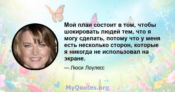 Мой план состоит в том, чтобы шокировать людей тем, что я могу сделать, потому что у меня есть несколько сторон, которые я никогда не использовал на экране.