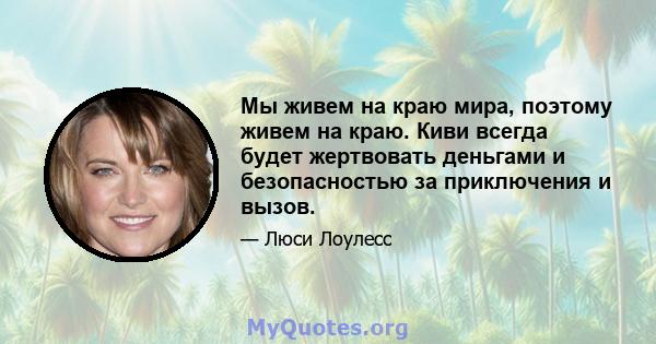 Мы живем на краю мира, поэтому живем на краю. Киви всегда будет жертвовать деньгами и безопасностью за приключения и вызов.