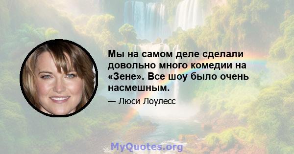 Мы на самом деле сделали довольно много комедии на «Зене». Все шоу было очень насмешным.