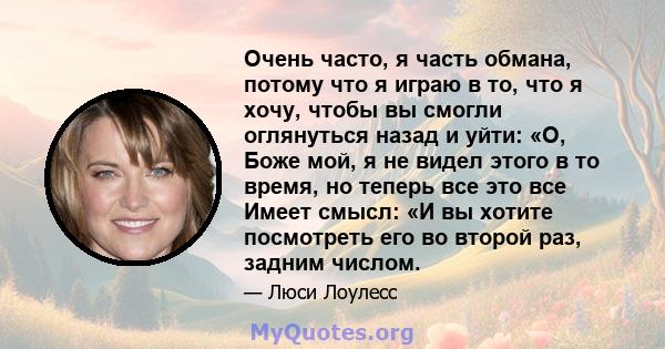 Очень часто, я часть обмана, потому что я играю в то, что я хочу, чтобы вы смогли оглянуться назад и уйти: «О, Боже мой, я не видел этого в то время, но теперь все это все Имеет смысл: «И вы хотите посмотреть его во