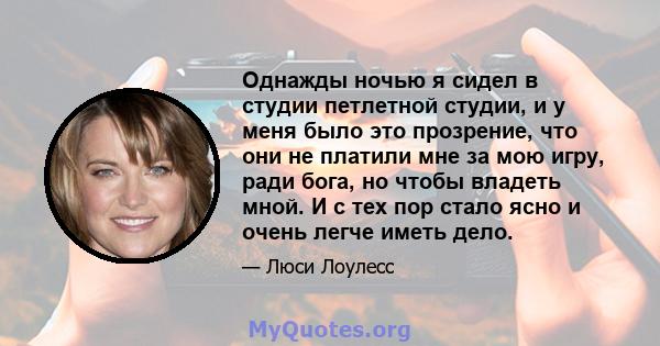 Однажды ночью я сидел в студии петлетной студии, и у меня было это прозрение, что они не платили мне за мою игру, ради бога, но чтобы владеть мной. И с тех пор стало ясно и очень легче иметь дело.