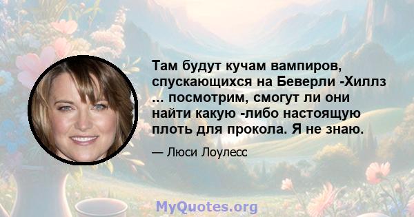 Там будут кучам вампиров, спускающихся на Беверли -Хиллз ... посмотрим, смогут ли они найти какую -либо настоящую плоть для прокола. Я не знаю.