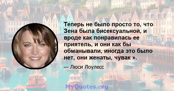 Теперь не было просто то, что Зена была бисексуальной, и вроде как понравилась ее приятель, и они как бы обманывали, иногда это было нет, они женаты, чувак ».