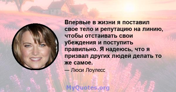 Впервые в жизни я поставил свое тело и репутацию на линию, чтобы отстаивать свои убеждения и поступить правильно. Я надеюсь, что я призвал других людей делать то же самое.