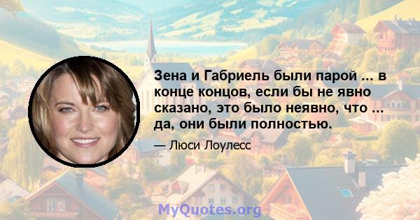 Зена и Габриель были парой ... в конце концов, если бы не явно сказано, это было неявно, что ... да, они были полностью.