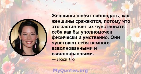 Женщины любят наблюдать, как женщины сражаются, потому что это заставляет их чувствовать себя как бы уполномочен физически и умственно. Они чувствуют себя немного взволнованными и взволнованными.