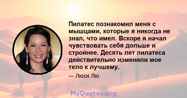 Пилатес познакомил меня с мышцами, которые я никогда не знал, что имел. Вскоре я начал чувствовать себя дольше и стройнее. Десять лет пилатеса действительно изменили мое тело к лучшему.