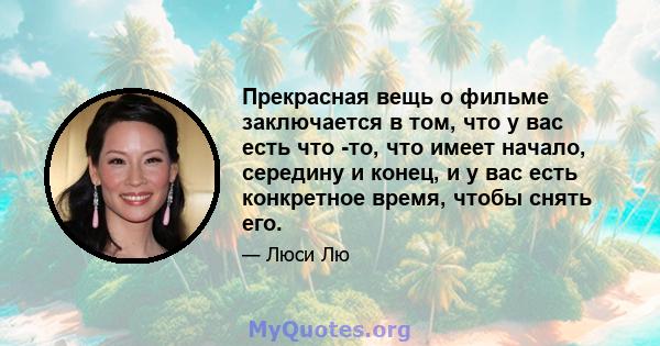 Прекрасная вещь о фильме заключается в том, что у вас есть что -то, что имеет начало, середину и конец, и у вас есть конкретное время, чтобы снять его.