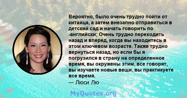 Вероятно, было очень трудно пойти от китайца, а затем внезапно отправиться в детский сад и начать говорить по -английски; Очень трудно переходить назад и вперед, когда вы находитесь в этом ключевом возрасте. Также