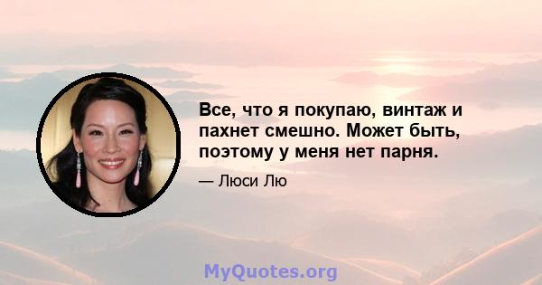 Все, что я покупаю, винтаж и пахнет смешно. Может быть, поэтому у меня нет парня.