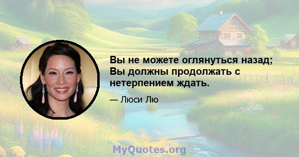 Вы не можете оглянуться назад; Вы должны продолжать с нетерпением ждать.