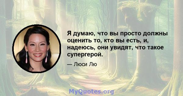 Я думаю, что вы просто должны оценить то, кто вы есть, и, надеюсь, они увидят, что такое супергерой.