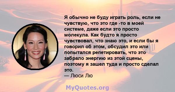 Я обычно не буду играть роль, если не чувствую, что это где -то в моей системе, даже если это просто молекула. Как будто я просто чувствовал, что знаю это, и если бы я говорил об этом, обсудил это или попытался